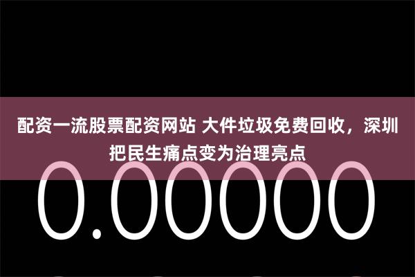 配资一流股票配资网站 大件垃圾免费回收,深圳把民生痛点变为治理亮点