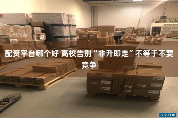 配资平台哪个好 高校告别“非升即走”不等于不要竞争