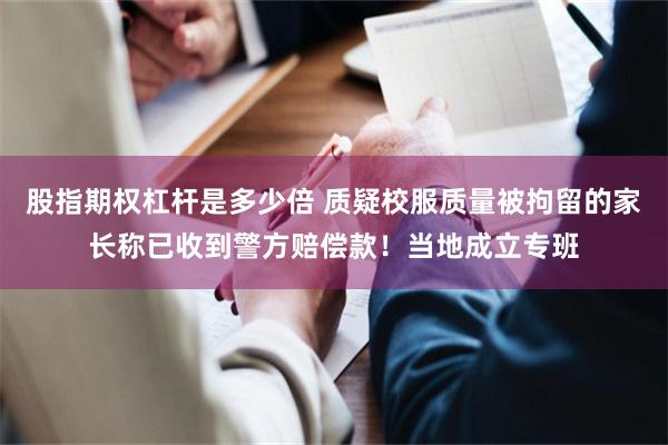 股指期权杠杆是多少倍 质疑校服质量被拘留的家长称已收到警方赔偿款！当地成立专班