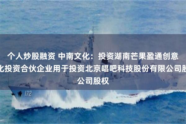 个人炒股融资 中南文化：投资湖南芒果盈通创意文化投资合伙企业用于投资北京唱吧科技股份有限公司股权