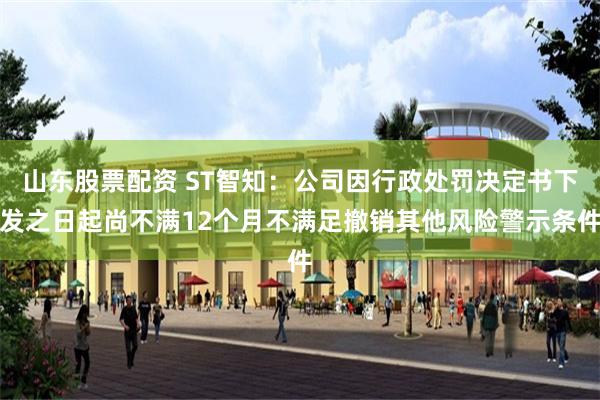 山东股票配资 ST智知：公司因行政处罚决定书下发之日起尚不满12个月不满足撤销其他风险警示条件