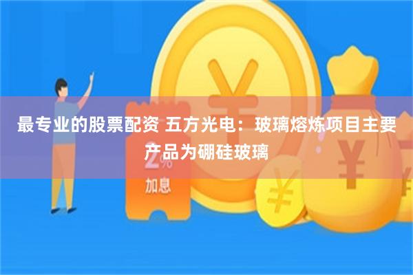 最专业的股票配资 五方光电：玻璃熔炼项目主要产品为硼硅玻璃