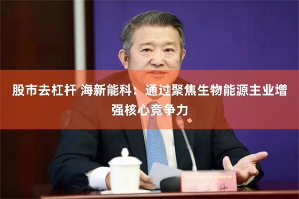 股市去杠杆 海新能科:通过聚焦生物能源主业增强核心竞争力