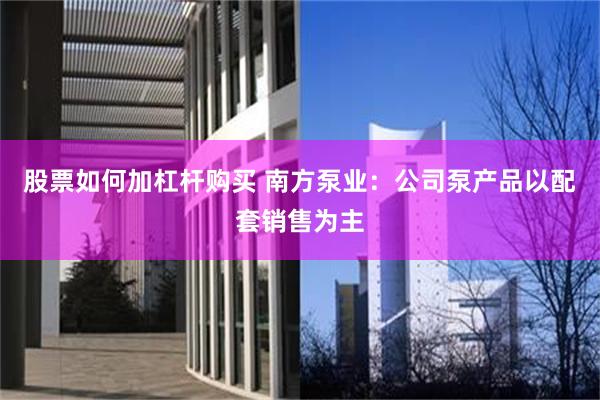 股票如何加杠杆购买 南方泵业：公司泵产品以配套销售为主