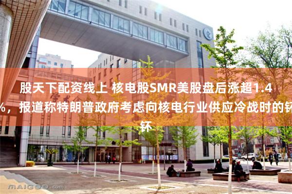 股天下配资线上 核电股SMR美股盘后涨超1.4%，报道称特朗普政府考虑向核电行业供应冷战时的钚