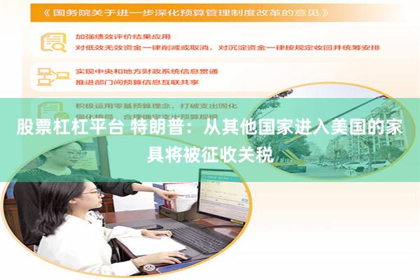 股票杠杠平台 特朗普：从其他国家进入美国的家具将被征收关税