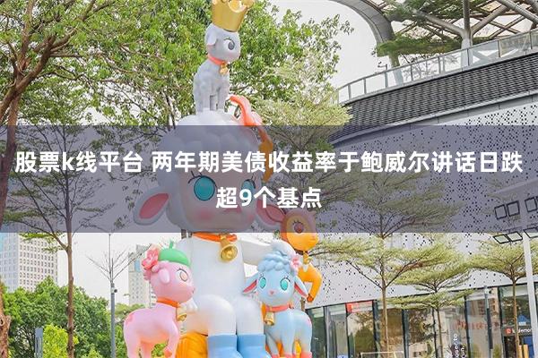 股票k线平台 两年期美债收益率于鲍威尔讲话日跌超9个基点