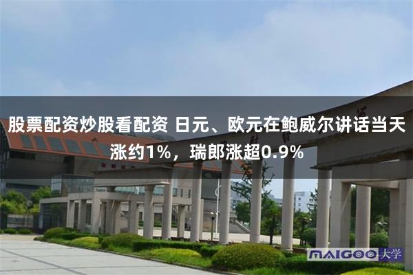 股票配资炒股看配资 日元、欧元在鲍威尔讲话当天涨约1%，瑞郎涨超0.9%