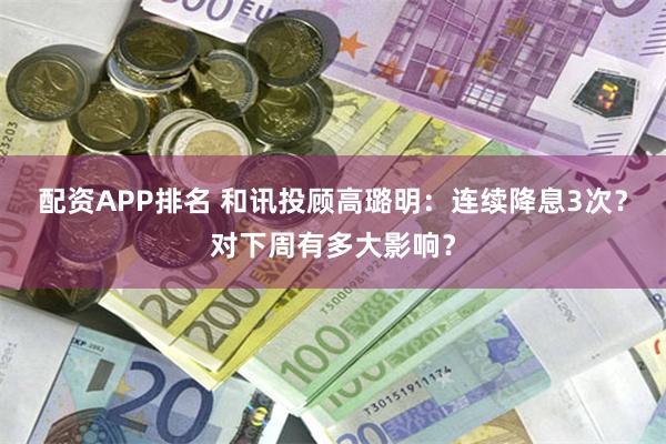 配资APP排名 和讯投顾高璐明：连续降息3次？对下周有多大影响？