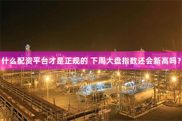 什么配资平台才是正规的 下周大盘指数还会新高吗?