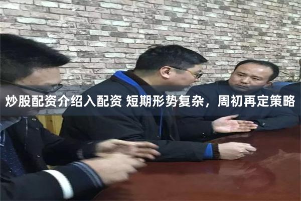 炒股配资介绍入配资 短期形势复杂，周初再定策略