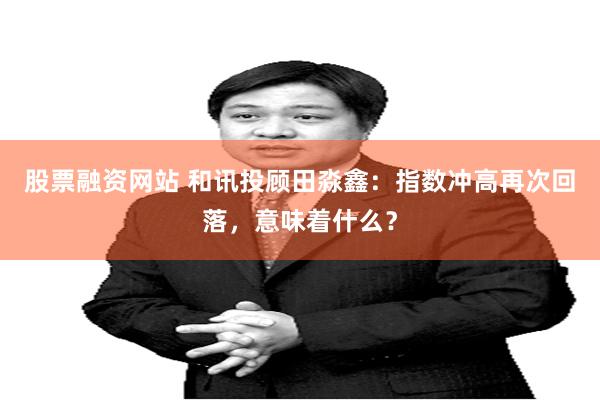 股票融资网站 和讯投顾田淼鑫：指数冲高再次回落，意味着什么？