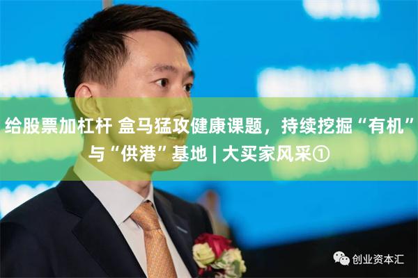 给股票加杠杆 盒马猛攻健康课题，持续挖掘“有机”与“供港”基地 | 大买家风采①
