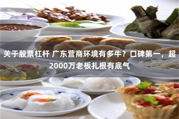 关于股票杠杆 广东营商环境有多牛？口碑第一，超2000万老板扎根有底气