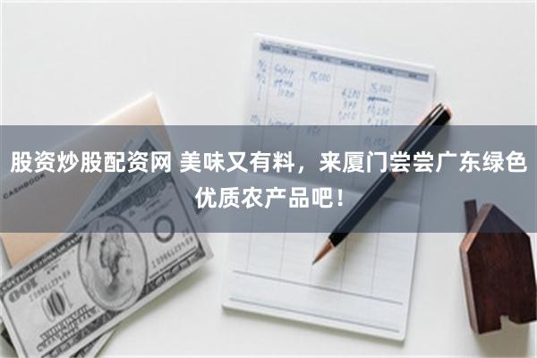 股资炒股配资网 美味又有料，来厦门尝尝广东绿色优质农产品吧！