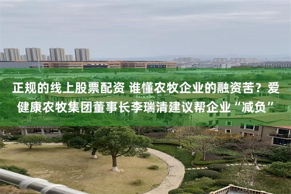 正规的线上股票配资 谁懂农牧企业的融资苦？爱健康农牧集团董事长李瑞清建议帮企业“减负”