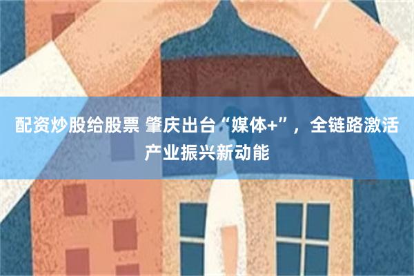 配资炒股给股票 肇庆出台“媒体+”，全链路激活产业振兴新动能