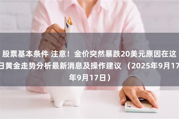 股票基本条件 注意!金价突然暴跌20美元原因在这 今日黄金走势分析最新消息及操作建议 (2025年9月17日)