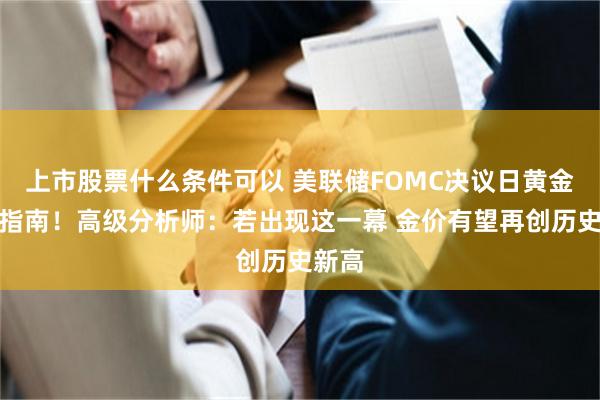 上市股票什么条件可以 美联储FOMC决议日黄金交易指南！高级分析师：若出现这一幕 金价有望再创历史新高