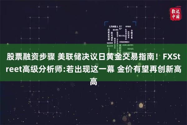 股票融资步骤 美联储决议日黄金交易指南！FXStreet高级分析师:若出现这一幕 金价有望再创新高