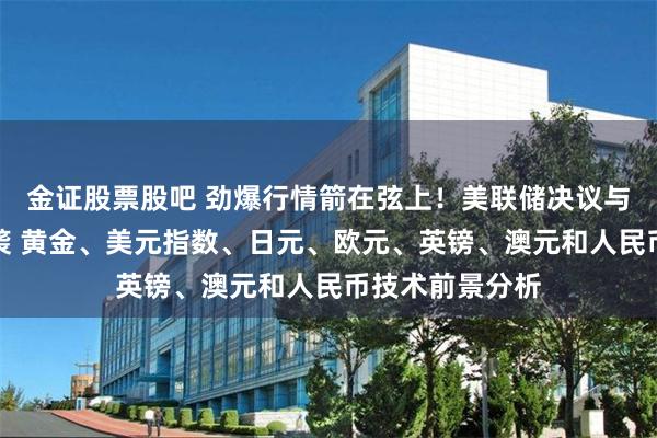 金证股票股吧 劲爆行情箭在弦上！美联储决议与鲍威尔讲话来袭 黄金、美元指数、日元、欧元、英镑、澳元和人民币技术前景分析
