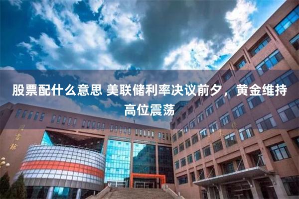 股票配什么意思 美联储利率决议前夕，黄金维持高位震荡
