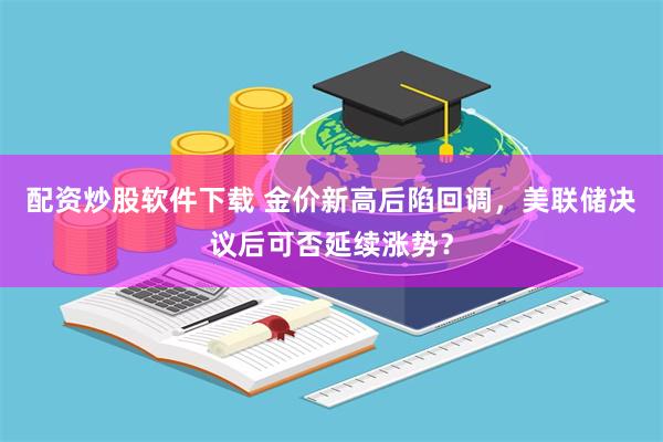 配资炒股软件下载 金价新高后陷回调，美联储决议后可否延续涨势？
