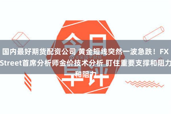 国内最好期货配资公司 黄金短线突然一波急跌！FXStreet首席分析师金价技术分析 盯住重要支撑和阻力