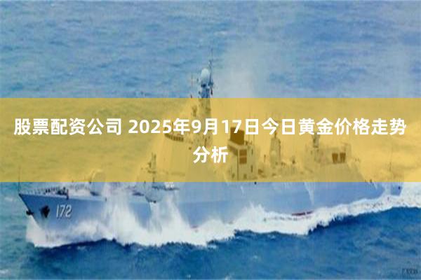 股票配资公司 2025年9月17日今日黄金价格走势分析
