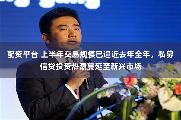 配资平台 上半年交易规模已逼近去年全年，私募信贷投资热潮蔓延至新兴市场