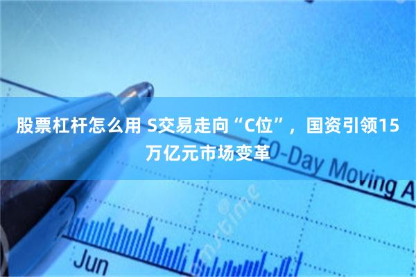 股票杠杆怎么用 S交易走向“C位”，国资引领15万亿元市场变革