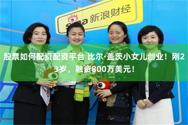 股票如何配资配资平台 比尔·盖茨小女儿创业!刚23岁,融资800万美元!
