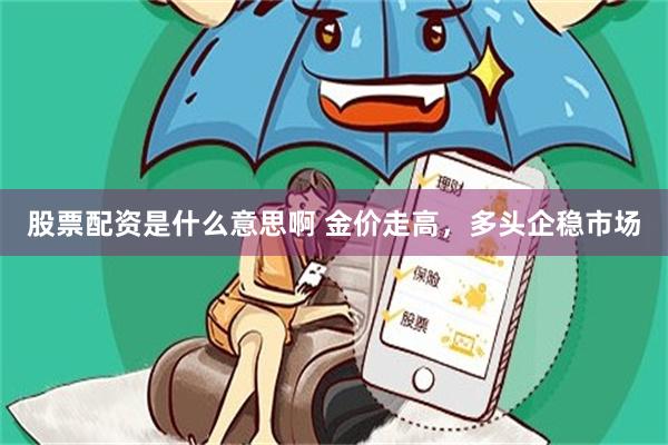 股票配资是什么意思啊 金价走高，多头企稳市场