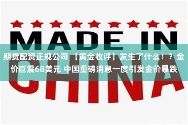 期货配资正规公司 【黄金收评】发生了什么！？金价巨震68美元 中国重磅消息一度引发金价暴跌