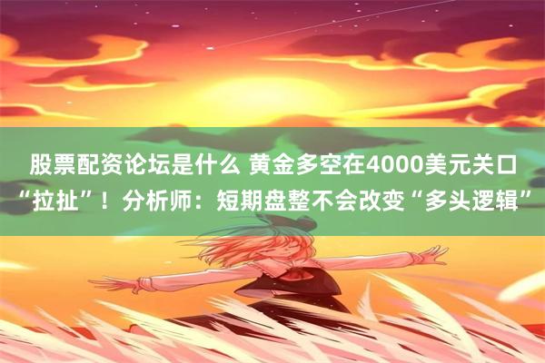 股票配资论坛是什么 黄金多空在4000美元关口“拉扯”！分析师：短期盘整不会改变“多头逻辑”
