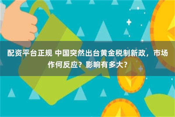 配资平台正规 中国突然出台黄金税制新政，市场作何反应？影响有多大？