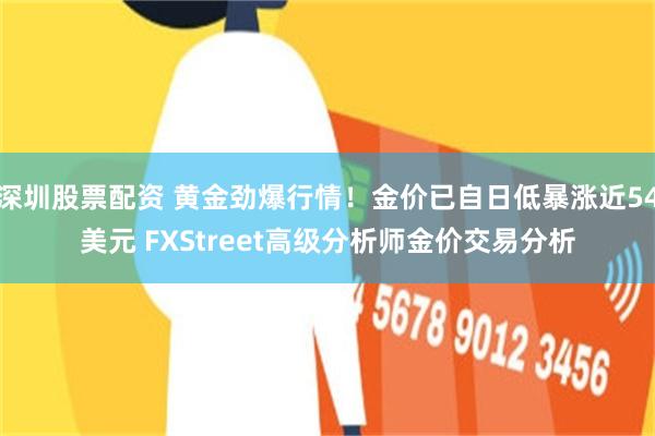 深圳股票配资 黄金劲爆行情！金价已自日低暴涨近54美元 FXStreet高级分析师金价交易分析
