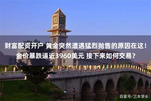 财富配资开户 黄金突然遭遇猛烈抛售的原因在这！金价暴跌逼近3960美元 接下来如何交易？