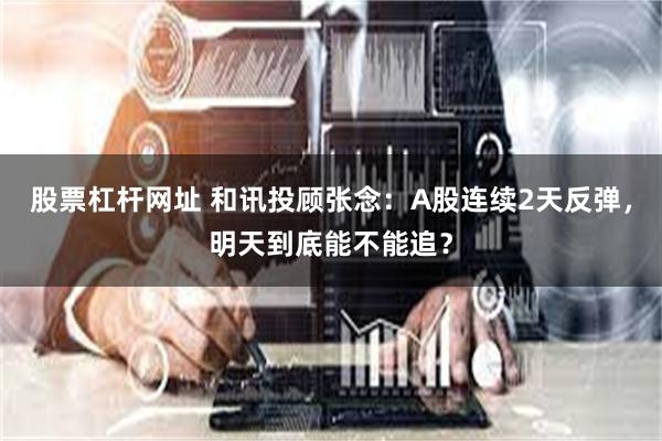 股票杠杆网址 和讯投顾张念：A股连续2天反弹，明天到底能不能追？