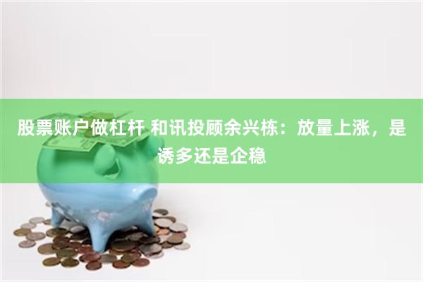 股票账户做杠杆 和讯投顾余兴栋：放量上涨，是诱多还是企稳