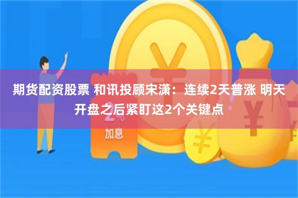 期货配资股票 和讯投顾宋潇：连续2天普涨 明天开盘之后紧盯这2个关键点
