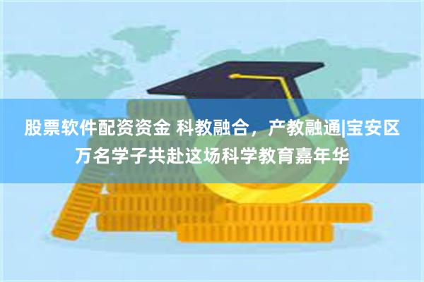 股票软件配资资金 科教融合，产教融通|宝安区万名学子共赴这场科学教育嘉年华