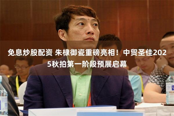 免息炒股配资 朱棣御瓷重磅亮相！中贸圣佳2025秋拍第一阶段预展启幕