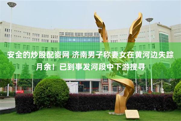 安全的炒股配资网 济南男子称妻女在黄河边失踪月余！已到事发河段中下游搜寻