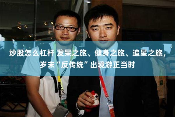 炒股怎么杠杆 发呆之旅、健身之旅、追星之旅，岁末“反传统”出境游正当时
