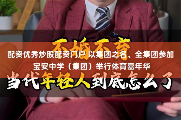 配资优秀炒股配资门户 以集团之名、全集团参加 宝安中学（集团）举行体育嘉年华