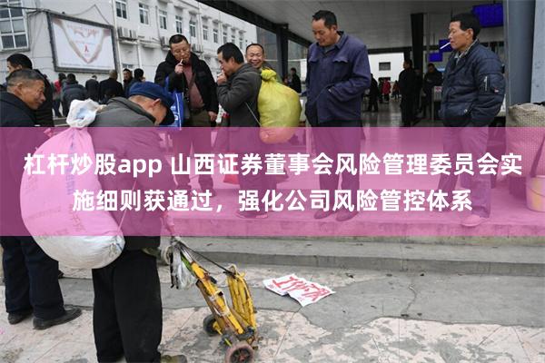 杠杆炒股app 山西证券董事会风险管理委员会实施细则获通过，强化公司风险管控体系
