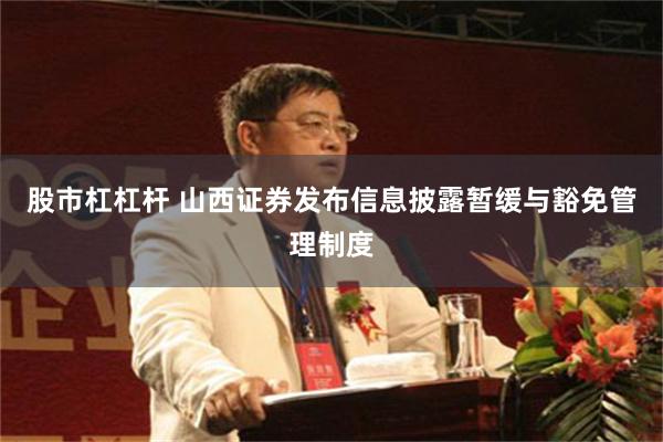 股市杠杠杆 山西证券发布信息披露暂缓与豁免管理制度