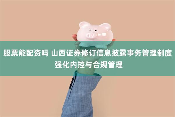 股票能配资吗 山西证券修订信息披露事务管理制度 强化内控与合规管理