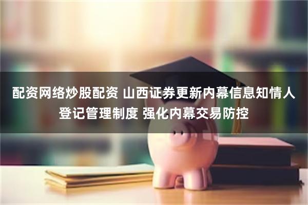 配资网络炒股配资 山西证券更新内幕信息知情人登记管理制度 强化内幕交易防控